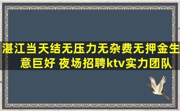 湛江当天结无压力无杂费无押金生意巨好 夜场招聘ktv实力团队